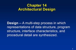 1
Chapter 14
Architectural Design
Design -- A multi-step process in which
representations of data structure, program
structure, interface characteristics, and
procedural detail are synthesized.
 