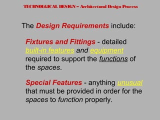 TECHNOLGICAL DESIGN – Architectural Design Process
The Design Requirements include:
Fixtures and Fittings - detailed
built-in features and equipment
required to support the functions of
the spaces.
Special Features - anything unusual
that must be provided in order for the
spaces to function properly.
 