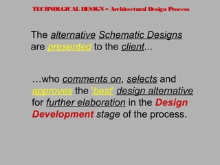 TECHNOLGICAL DESIGN – Architectural Design Process
The alternative Schematic Designs
are presented to the client...
…who comments on, selects and
approves the 'best' design alternative
for further elaboration in the Design
Development stage of the process.
 