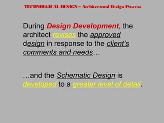 TECHNOLGICAL DESIGN – Architectural Design Process
During Design Development, the
architect revises the approved
design in response to the client’s
comments and needs…
…and the Schematic Design is
developed to a greater level of detail.
 