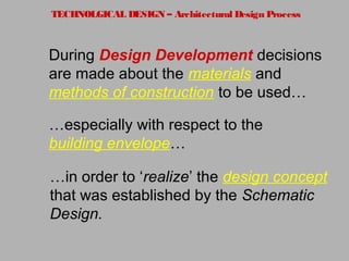 TECHNOLGICAL DESIGN – Architectural Design Process
During Design Development decisions
are made about the materials and
methods of construction to be used…
…especially with respect to the
building envelope…
…in order to ‘realize’ the design concept
that was established by the Schematic
Design.
 