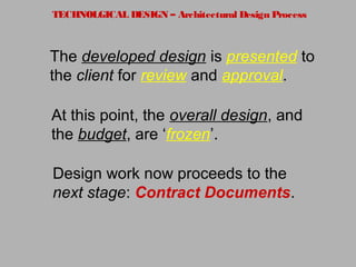 TECHNOLGICAL DESIGN – Architectural Design Process
The developed design is presented to
the client for review and approval.
At this point, the overall design, and
the budget, are ‘frozen’.
Design work now proceeds to the
next stage: Contract Documents.
 