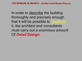 TECHNOLGICAL DESIGN – Architectural Design Process
In order to describe the building
thoroughly and precisely enough
that it will be possible to construct
it, the architect and consultants
must carry out a enormous amount
Of Detail Design.
 