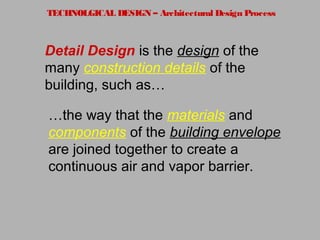 TECHNOLGICAL DESIGN – Architectural Design Process
Detail Design is the design of the
many construction details of the
building, such as…
…the way that the materials and
components of the building envelope
are joined together to create a
continuous air and vapor barrier.
 