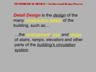 TECHNOLGICAL DESIGN – Architectural Design Process
Detail Design is the design of the
many construction details of the
building, such as…
…the arrangement, size and shape
of stairs, ramps, elevators and other
parts of the building’s circulation
system.
 