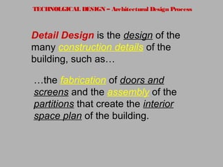 TECHNOLGICAL DESIGN – Architectural Design Process
Detail Design is the design of the
many construction details of the
building, such as…
…the fabrication of doors and
screens and the assembly of the
partitions that create the interior
space plan of the building.
 