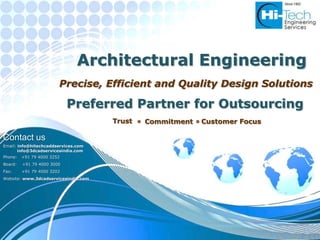 Architectural Engineering
                        Precise, Efficient and Quality Design Solutions

                            Preferred Partner for Outsourcing
                                      Trust   Commitment   Customer Focus

Contact us
Email: info@hitechcaddservices.com
       info@3dcadservicesindia.com
Phone:   +91 79 4000 3252
Board:   +91 79 4000 3000
Fax:     +91 79 4000 3202
Website: www.3dcadservicesindia.com
 