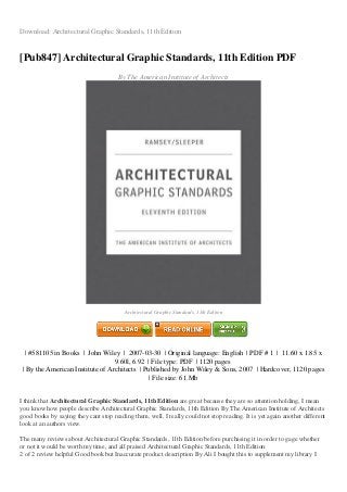 Download: Architectural Graphic Standards, 11th Edition
[Pub847] Architectural Graphic Standards, 11th Edition PDF
By The American Institute of Architects
Architectural Graphic Standards, 11th Edition
| #581105 in Books | John Wiley | 2007-03-30 | Original language: English | PDF # 1 | 11.60 x 1.85 x
9.60l, 6.92 | File type: PDF | 1120 pages
| By the American Institute of Architects | Published by John Wiley & Sons, 2007 | Hardcover, 1120 pages
| File size: 61.Mb
I think that Architectural Graphic Standards, 11th Edition are great because they are so attention holding, I mean
you know how people describe Architectural Graphic Standards, 11th Edition By The American Institute of Architects
good books by saying they cant stop reading them, well, I really could not stop reading. It is yet again another different
look at an authors view.
The many reviews about Architectural Graphic Standards, 11th Edition before purchasing it in order to gage whether
or not it would be worth my time, and all praised Architectural Graphic Standards, 11th Edition:
2 of 2 review helpful Good book but Inaccurate product description By Ali I bought this to supplement my library I
 