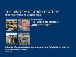 THE ANCIENT ROMAN ARCHITECTURE / The history of Architecture from Prehistoric to Modern times: The Album-6 / by Dr. Konstantin I.Samoilov. – Almaty, 2017. – 18 p.