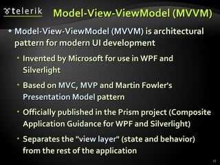 Model-View- ViewModel  (MVVM) Model-View-ViewModel  (MVVM)  is architectural pattern for modern UI development Invented by Microsoft for use in WPF and Silverlight Based on  MVC ,  MVP  and Martin Fowler's  Presentation Model  pattern Officially published in the Prism project (Composite Application Guidance for WPF and Silverlight) Separates the " view layer " (state and behavior) from the rest of the application 