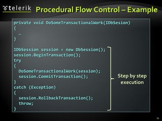 Procedural Flow Control – Example private void DoSomeTransactionalWork(IDbSesion) { … } IDbSession session = new DbSession(); session.BeginTransaction();  try { DoSomeTransactionalWork(session); session.CommitTransaction(); } catch (Exception) { session.RollbackTransaction(); throw; } Step by step execution 