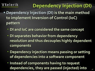 Dependency Injection (DI) Dependency Injection (DI)  is the main method to implement Inversion of Control (IoC) pattern DI and IoC are considered the same concept DI separates behavior from dependency resolution and thus decouples highly dependent components Dependency injection means passing or setting of dependencies into a software component Instead of components having to request dependencies, they are passed (injected) into the component 