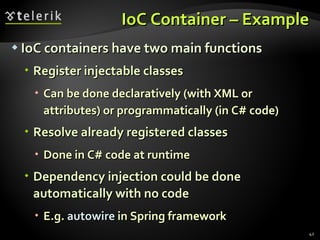 IoC Container – Example IoC containers have two main functions Register injectable classes Can be done declaratively (with XML or attributes) or programmatically (in C# code) Resolve already registered classes Done in C# code at runtime Dependency injection could be done automatically with no code E.g.  autowire  in Spring framework 