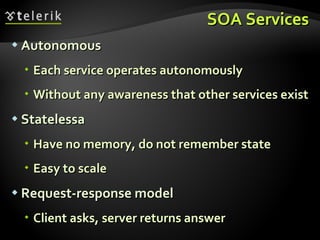 SOA Services Autonomous Each service operates autonomously Without any awareness that other services exist Statelessa Have no memory, do not remember state Easy to scale Request-response model Client asks, server returns answer 