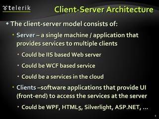 Client-Server Architecture The client-server model consists of: Server  – a single machine / application that provides services to multiple clients Could be IIS based Web server Could be WCF based service Could be a services in the cloud Clients  –software applications that provide UI (front-end) to access the services at the server Could be WPF, HTML5, Silverlight, ASP.NET, … 