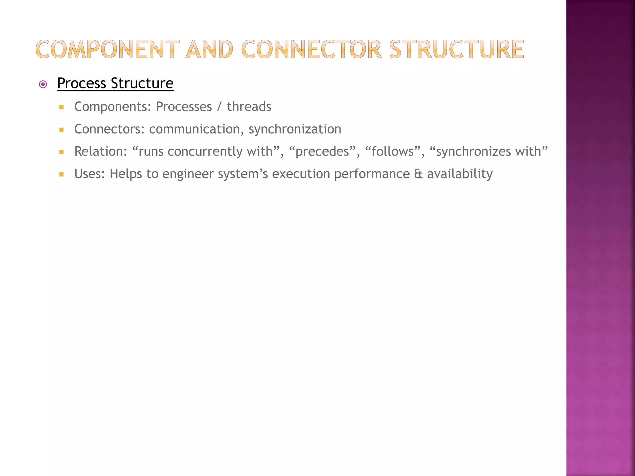  Process Structure
 Components: Processes / threads
 Connectors: communication, synchronization
 Relation: “runs concurrently with”, “precedes”, “follows”, “synchronizes with”
 Uses: Helps to engineer system’s execution performance & availability
 