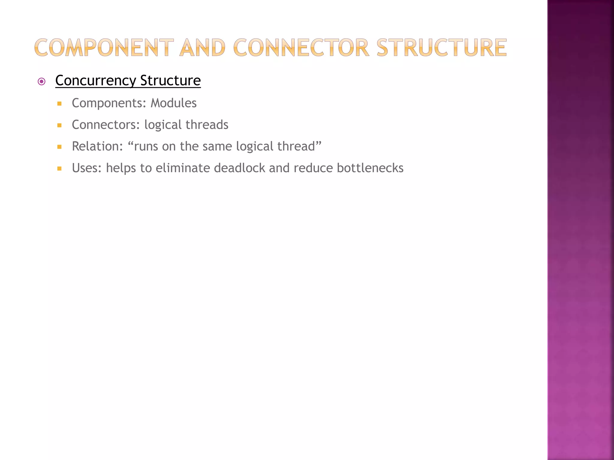  Concurrency Structure
 Components: Modules
 Connectors: logical threads
 Relation: “runs on the same logical thread”
 Uses: helps to eliminate deadlock and reduce bottlenecks
 