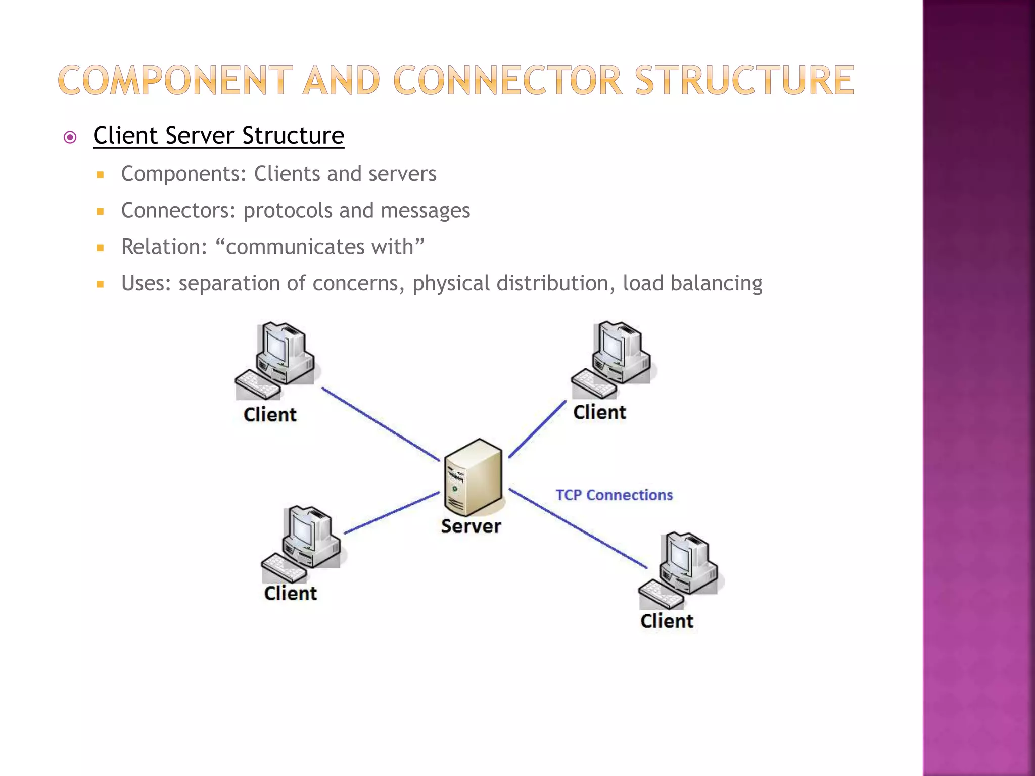  Client Server Structure
 Components: Clients and servers
 Connectors: protocols and messages
 Relation: “communicates with”
 Uses: separation of concerns, physical distribution, load balancing
 