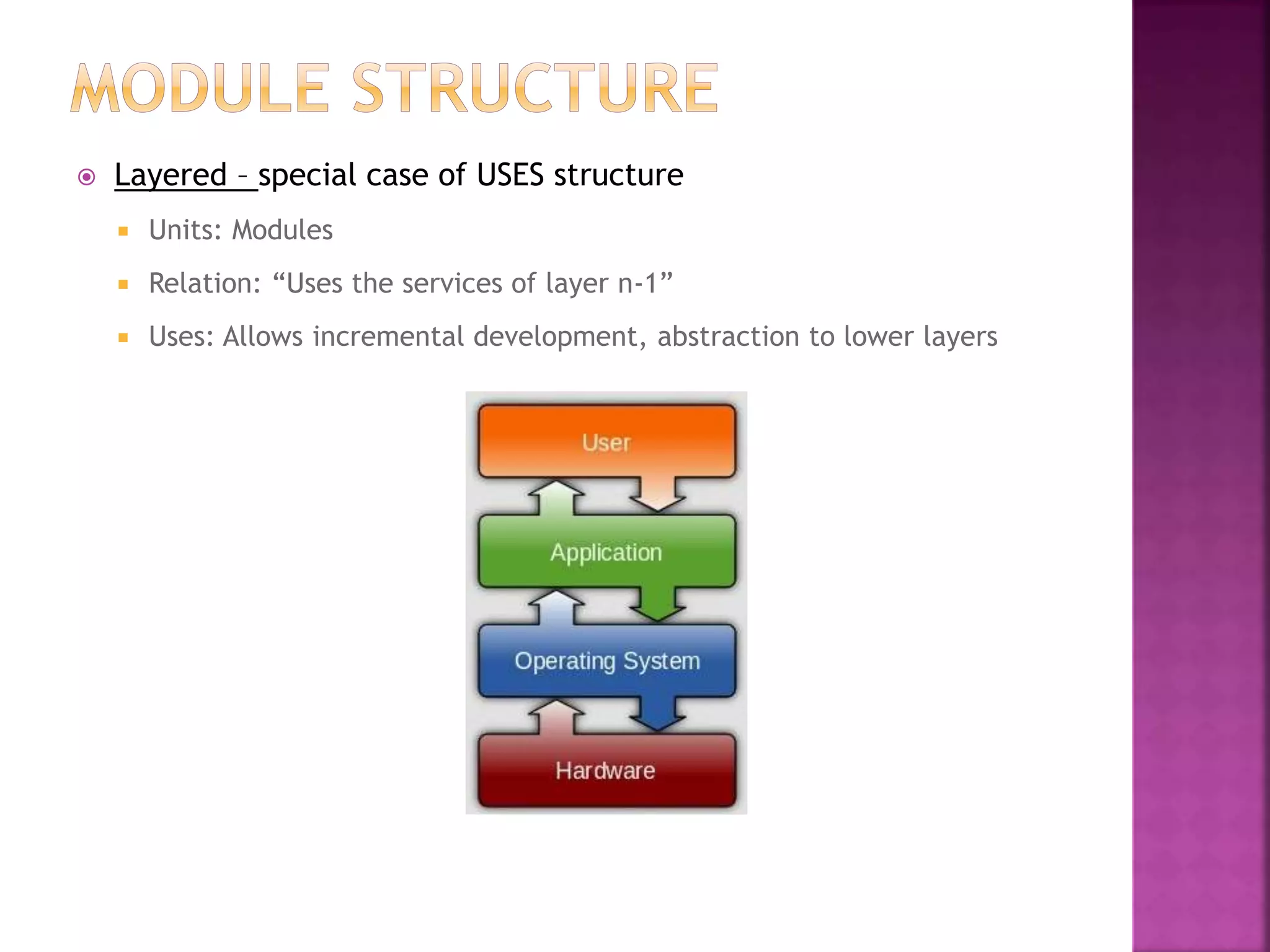  Layered – special case of USES structure
 Units: Modules
 Relation: “Uses the services of layer n-1”
 Uses: Allows incremental development, abstraction to lower layers
 