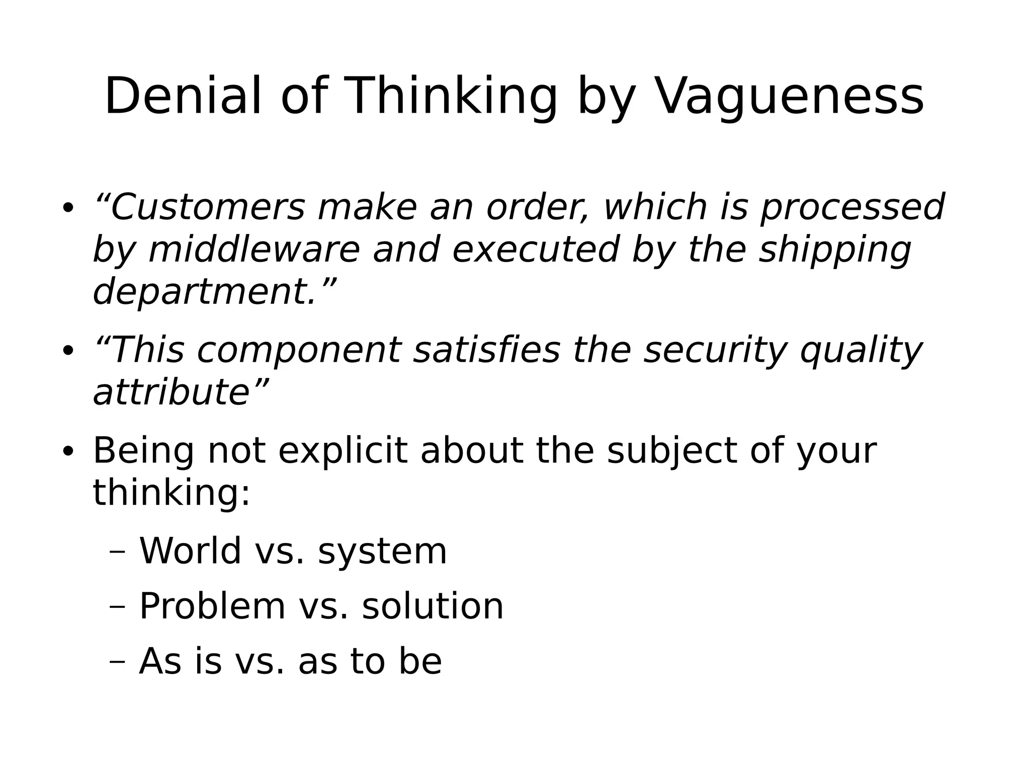Denial of Thinking by Vagueness
• “Customers make an order, which is processed
by middleware and executed by the shipping
department.”
• “This component satisfies the security quality
attribute”
• Being not explicit about the subject of your
thinking:
– World vs. system
– Problem vs. solution
– As is vs. as to be
 