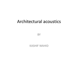 Architectural acoustics
BY
KASHIF WAHID
 