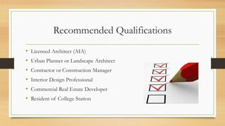 Recommended Qualifications
• Licensed Architect (AIA)
• Urban Planner or Landscape Architect
• Contractor or Construction Manager
• Interior Design Professional
• Commercial Real Estate Developer
• Resident of College Station
 