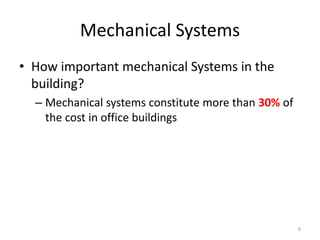 6
Mechanical Systems
• How important mechanical Systems in the
building?
– Mechanical systems constitute more than 30% of
the cost in office buildings