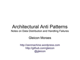 Architectural Anti Patterns
Notes on Data Distribution and Handling Failures

              Gleicon Moraes

       http://zenmachine.wordpress.com
            http://github.com/gleicon
                     @gleicon
 