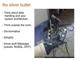 No silver bullet
- Think about data
handling and your
system architecture
- Think outside the norm
- De-normalize
- Simplify
- Know stuff (Message
queues, NoSQL, DHT)
 