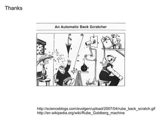 Thanks
http://scienceblogs.com/evolgen/upload/2007/04/rube_back_scratch.gif
http://en.wikipedia.org/wiki/Rube_Goldberg_machine
 