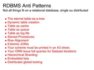 RDBMS Anti Patterns
Not all things fit on a relational database, single ou distributed
The eternal table-as-a-tree
Dynamic table creation
Table as cache
Table as queue
Table as log file
Stoned Procedures
Row Alignment
Extreme JOINs
Your scheme must be printed in an A3 sheet.
Your ORM issue full queries for Dataset iterations
Hierarchical Sharding
Embedded lists
Distributed global locking
 