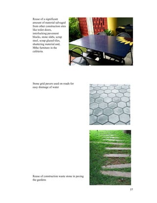 27
Reuse of a significant
amount of material salvaged
from other construction sites
like toilet doors,
interlocking pavement
blocks, stone slabs, scrap
steel, scrap glazed tiles,
shuttering material and,
Mthe furniture in the
cafeteria.
Stone grid pavers used on roads for
easy drainage of water
Reuse of construction waste stone in paving
the gardens
 