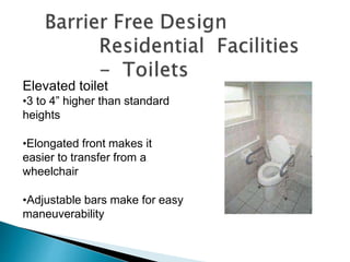 Elevated toilet
•3 to 4” higher than standard
heights
•Elongated front makes it
easier to transfer from a
wheelchair
•Adjustable bars make for easy
maneuverability
 