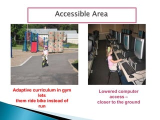 Adaptive curriculum in gym
lets
them ride bike instead of
run
Lowered computer
access –
closer to the ground
 