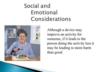 Although a device may
improve an activity for
someone, if it leads to the
person doing the activity less it
may be leading to more harm
than good.
 