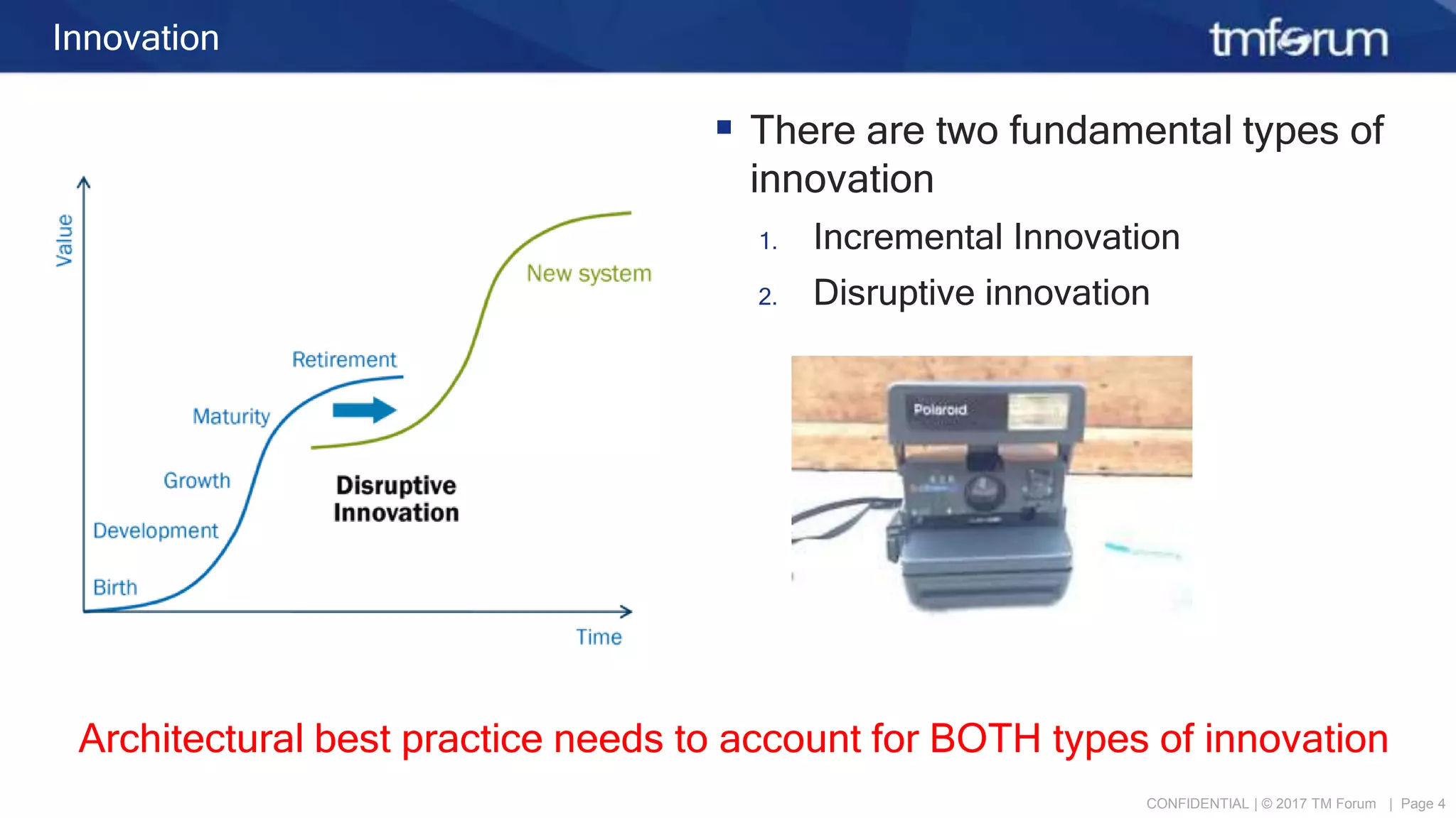 CONFIDENTIAL | © 2017 TM Forum | Page 4
Innovation
 There are two fundamental types of
innovation
1. Incremental Innovation
2. Disruptive innovation
Architectural best practice needs to account for BOTH types of innovation
 