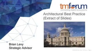 CONFIDENTIAL | © 2017 TM Forum | Page 1
Architectural Best Practice
(Extract of Slides)
Brian Levy
Strategic Advisor
 