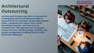 Architectural
Outsourcing
Architectural Outsourcing refers to the practice
of delegating specific architectural tasks to
external firms or specialists. By leveraging global
talent, companies can reduce costs, access
specialized expertise, and focus on core
competencies. This approach can encompass
various services, including design, drafting, and
project management, enabling firms to scale
operations efficiently.
 
