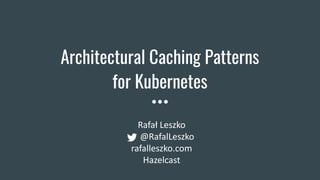 Architectural Caching Patterns
for Kubernetes
Rafał Leszko
@RafalLeszko
rafalleszko.com
Hazelcast
 