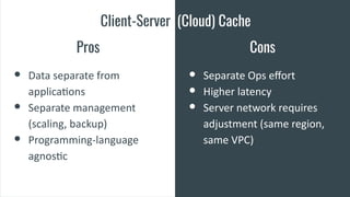 Client-Server (Cloud) Cache
Pros
● Data separate from
applications
● Separate management
(scaling, backup)
● Programming-l...