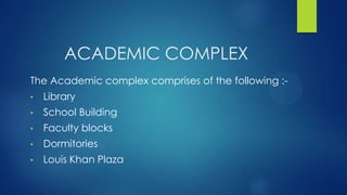 ACADEMIC COMPLEX
The Academic complex comprises of the following :-
• Library
• School Building
• Faculty blocks
• Dormitories
• Louis Khan Plaza
 