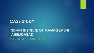 CASE STUDY
INDIAN INSTITUTE OF MANAGEMENT
: AHEMDABAD
ARCHITECT : LOUIS I. KHAN
 