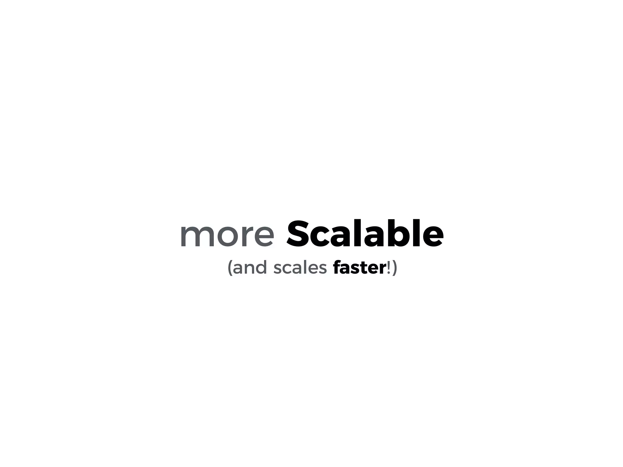 more Scalable
(and scales faster!)
 