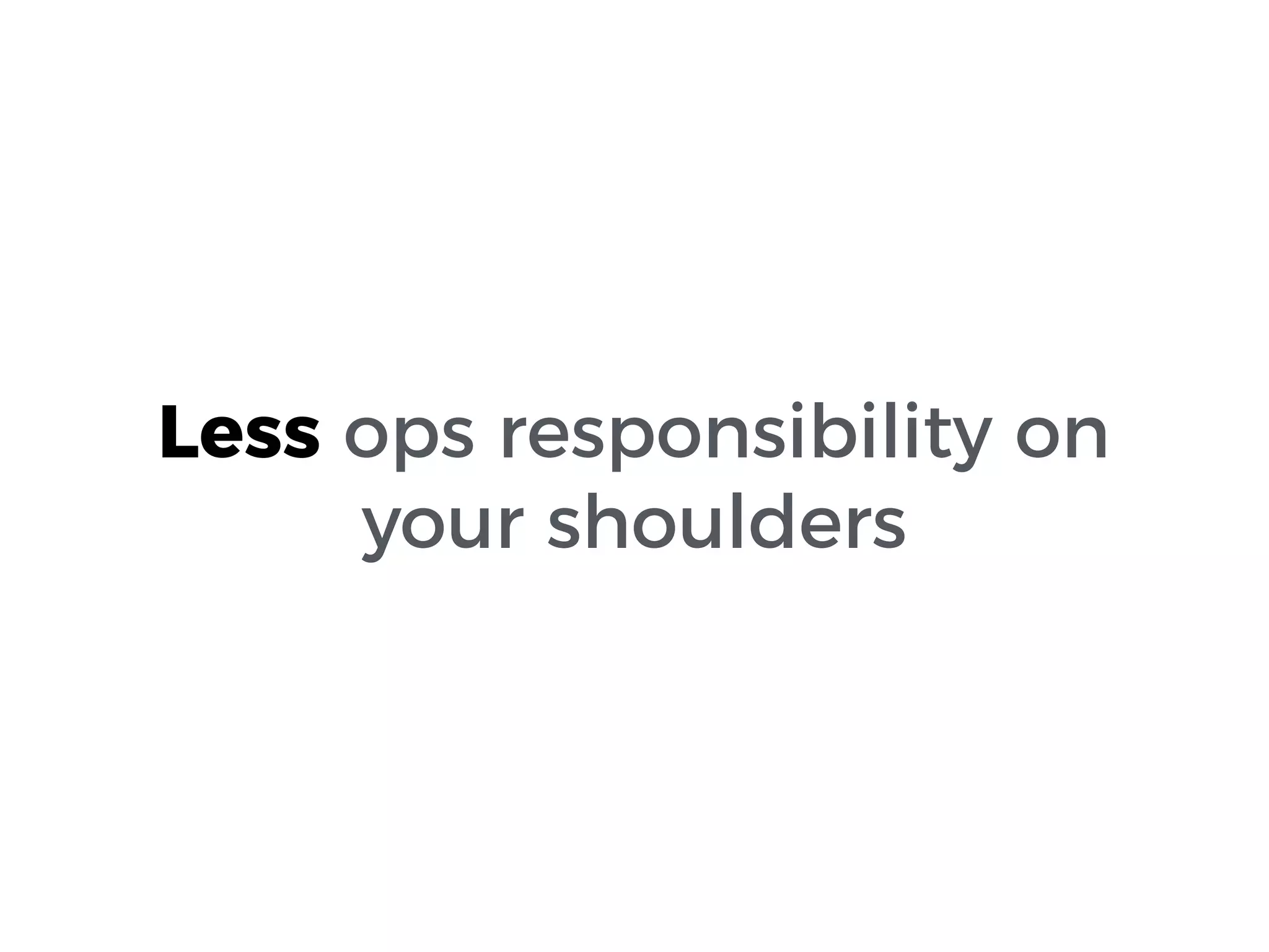 Less ops responsibility on
your shoulders
 