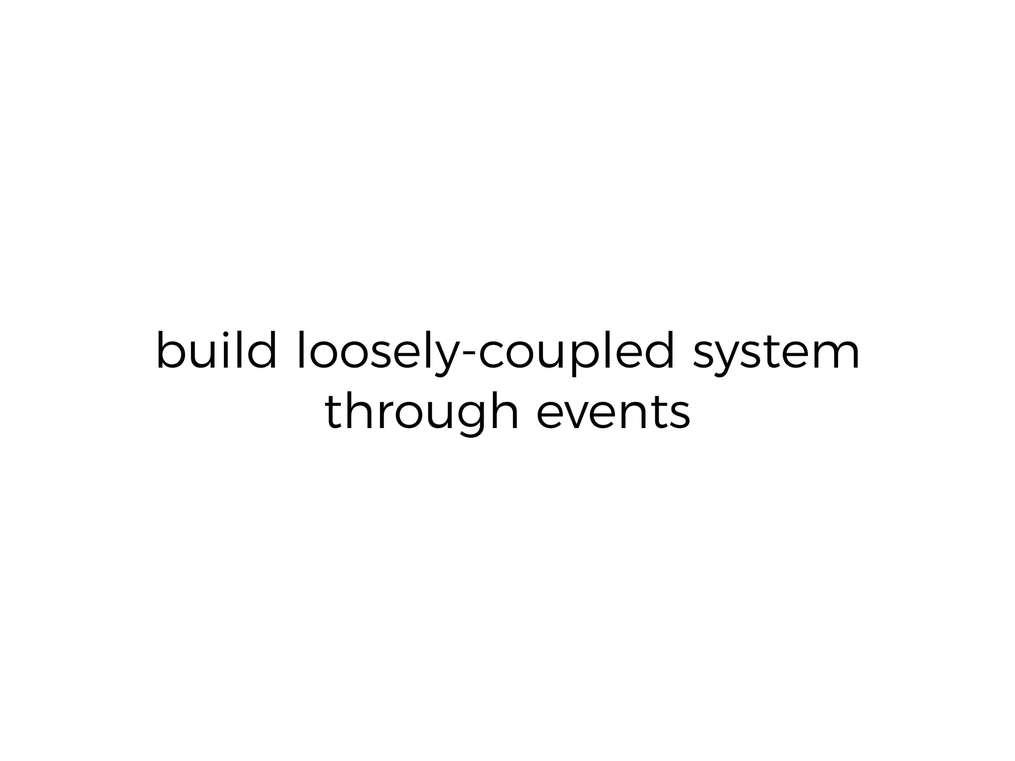 build loosely-coupled system
through events
 