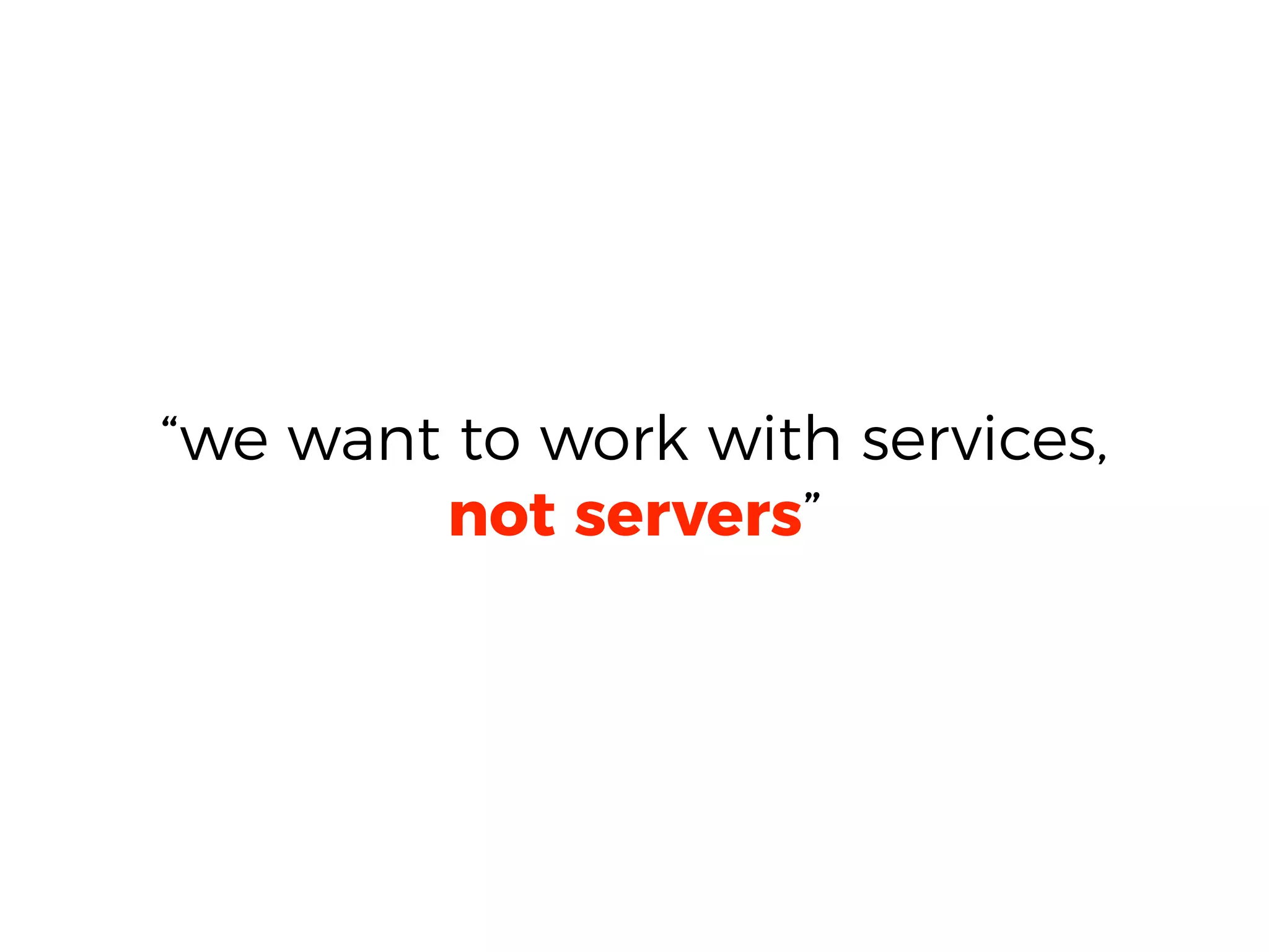 “we want to work with services,
not servers”
 
