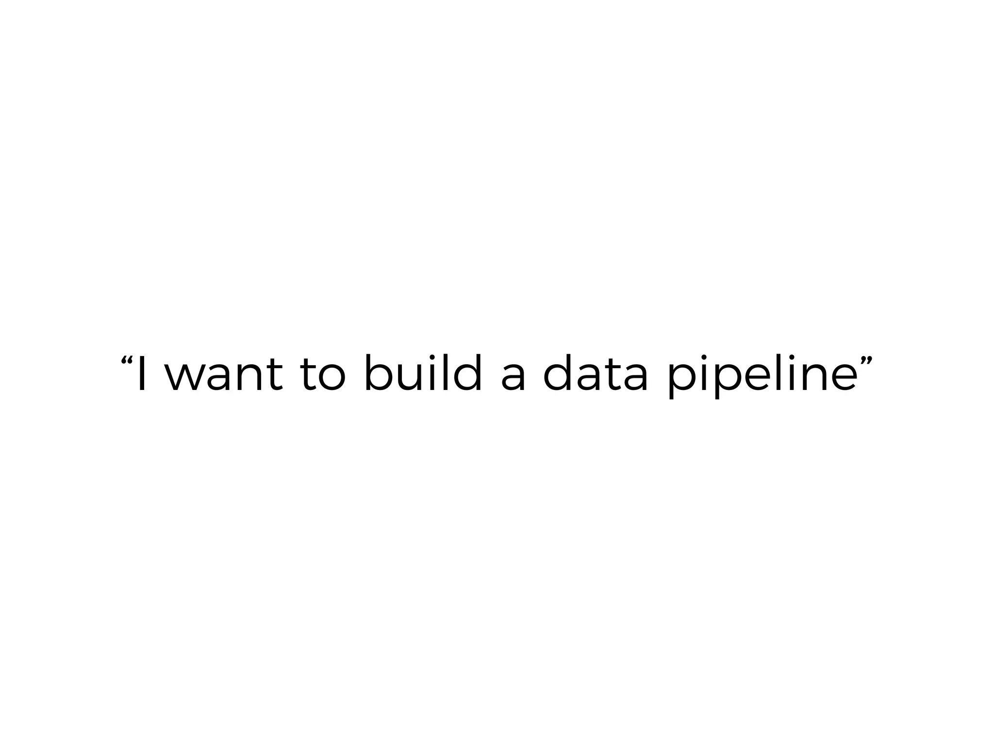 “I want to build a data pipeline”
 