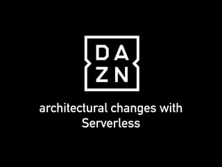 architectural changes with
Serverless
 
