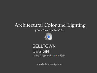 BELLTOWN
DESIGN
doing it right with color & light!
www.belltowndesign.com
Architectural Color and Lighting
Questions to Consider
 
