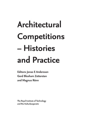 Architectural
Competitions
– Histories
and Practice
Editors: Jonas E Andersson
Gerd Bloxham Zettersten
and Magnus Rönn
The Royal Institute of Technology
and Rio Kulturkooperativ
 